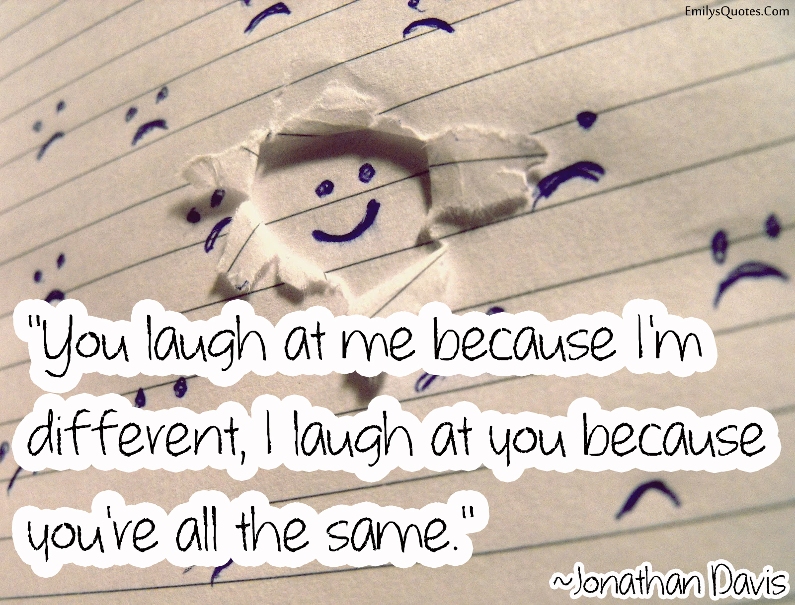 You laugh at me because I’m different, I laugh at you because you’re all the same