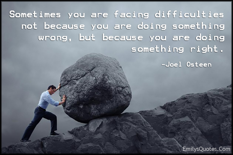 Sometimes you are facing difficulties not because you are doing something wrong, but because you are doing something right