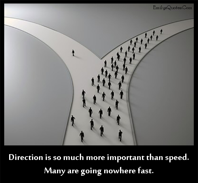 Direction is so much more important than speed. Many are going nowhere fast