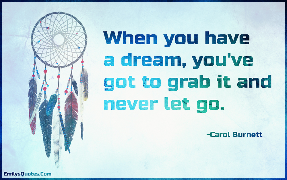 When you have a dream, you’ve got to grab it and never let go