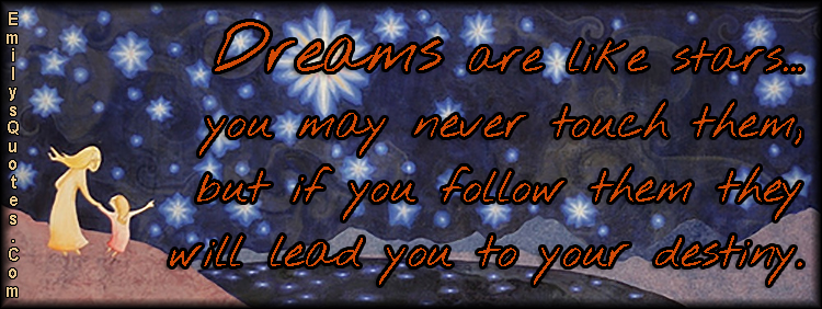 Dreams are like stars…you may never touch them, but if you follow them they will lead you to your destiny