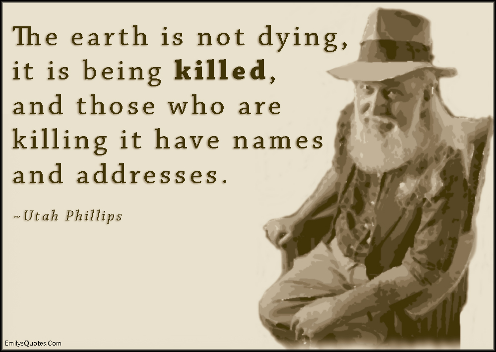 The earth is not dying, it is being killed, and those who are killing it have names and addresses