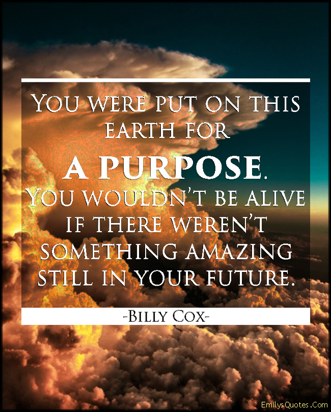 You were put on this earth for a purpose. You wouldn’t be alive if there weren’t something amazing still in your future
