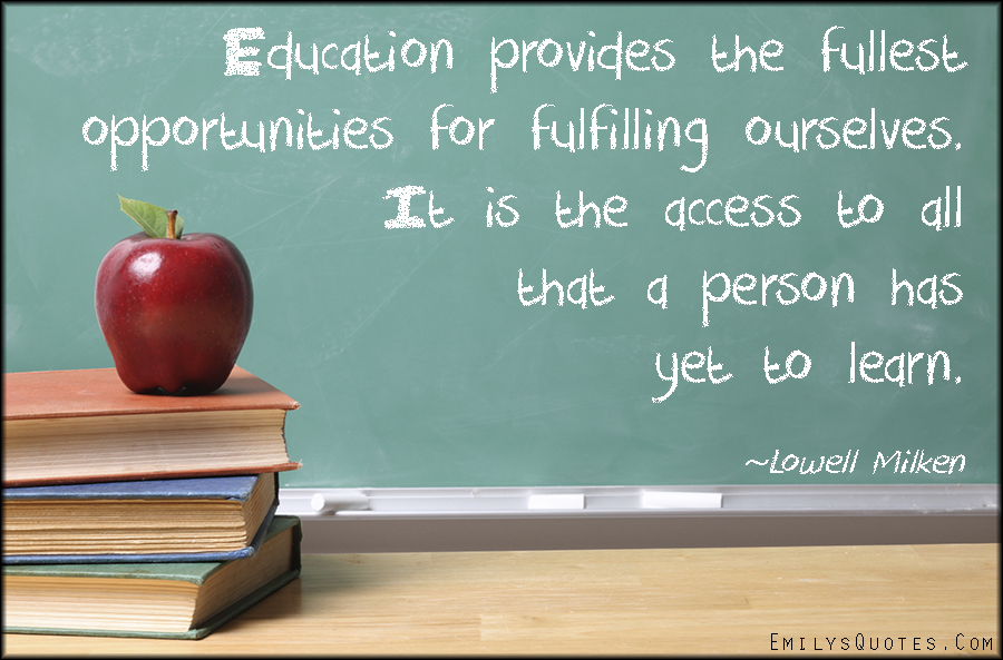 Education provides the fullest opportunities for fulfilling ourselves. It is the access to all that a person has yet to learn.