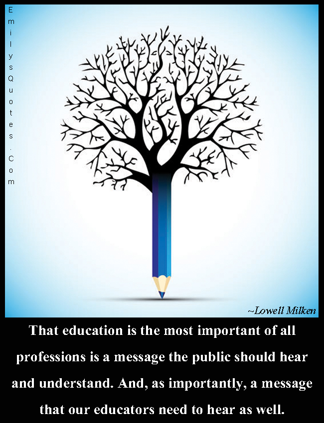 That education is the most important of all professions is a message the public should hear and understand. And, as importantly, a message that our educators need to hear as well