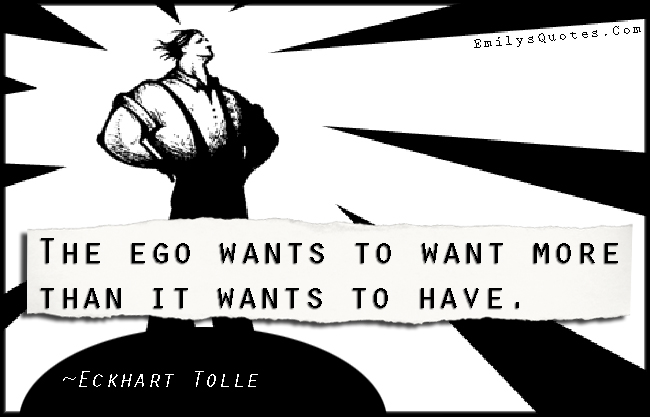 The ego wants to want more than it wants to have