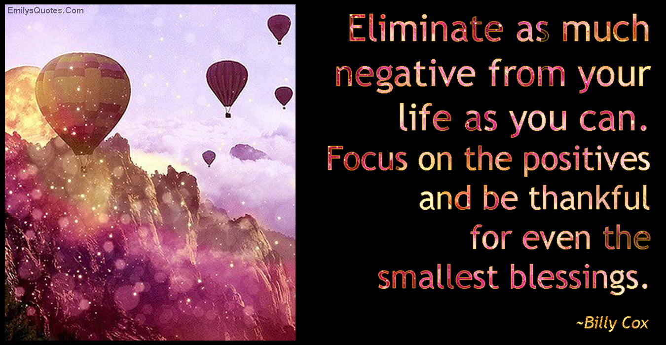 Eliminate as much negative from your life as you can. Focus on the positives and be thankful for even the smallest blessings
