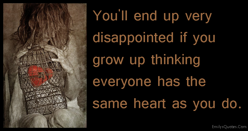 You’ll end up very disappointed if you grow up thinking everyone has the same heart as you do