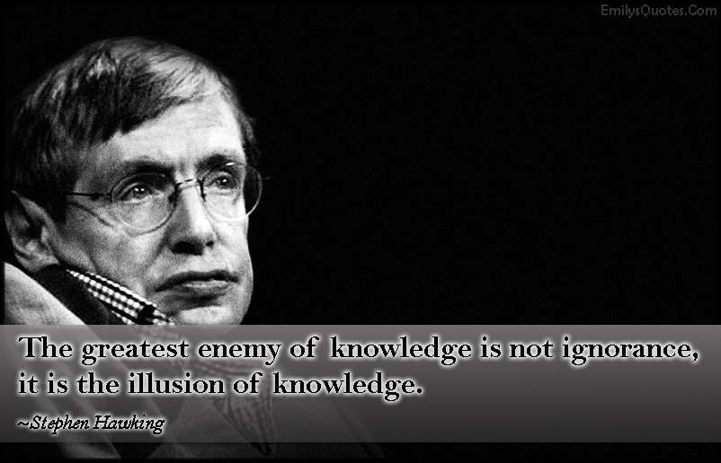 The greatest enemy of knowledge is not ignorance, it is the illusion of knowledge
