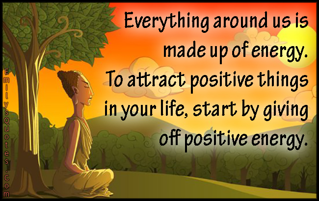 Everything around us is made up of energy. To attract positive things in your life, start by giving off positive energy