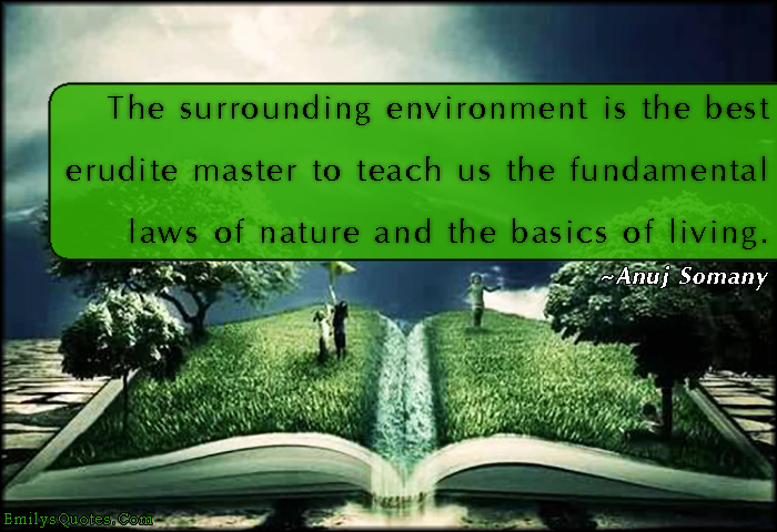 The surrounding environment is the best erudite master to teach us the fundamental laws of nature and the basics of living