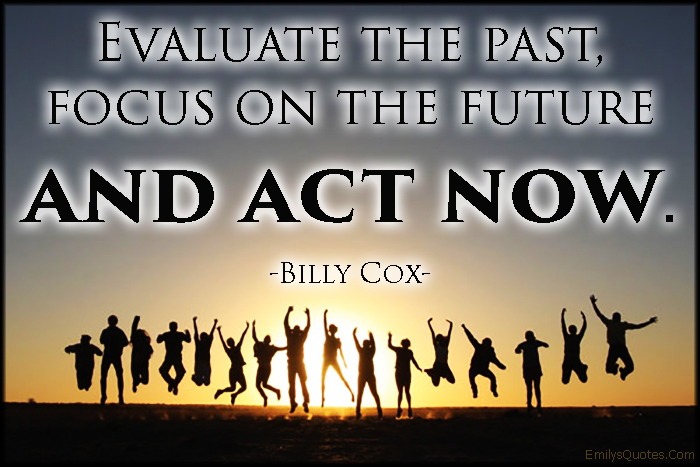 Evaluate the past, focus on the future and act now