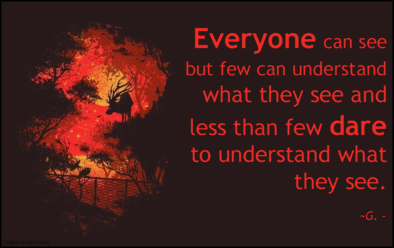 Everyone can see but few can understand what they see and less than few dare to understand what they see