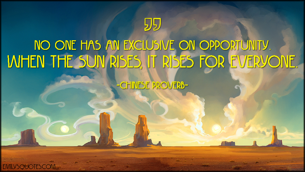 No one has an exclusive on opportunity. When the sun rises, it rises for everyone