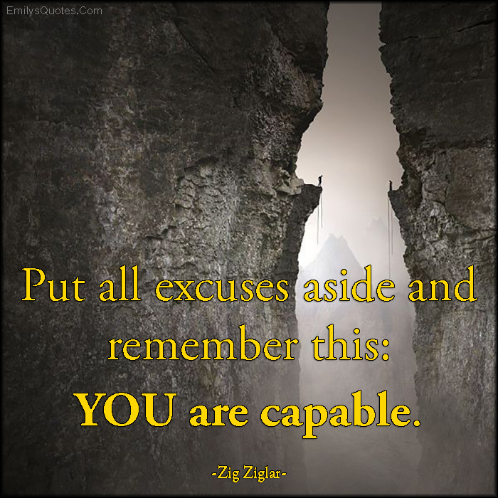 Put all excuses aside and remember this: YOU are capable