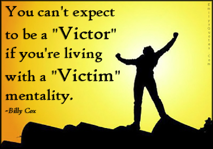 You can’t expect to be a “Victor” if you’re living with a “Victim” mentality.