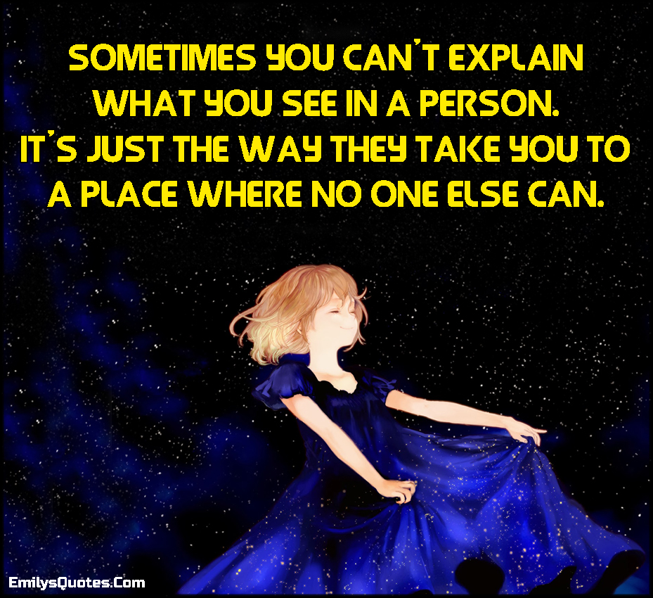 Sometimes you can’t explain what you see in a person. It’s just the way they take you to a place where no one else can
