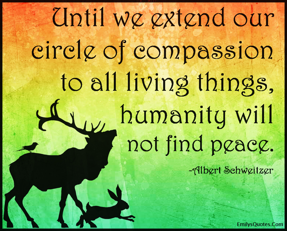 Until we extend our circle of compassion to all living things, humanity will not find peace