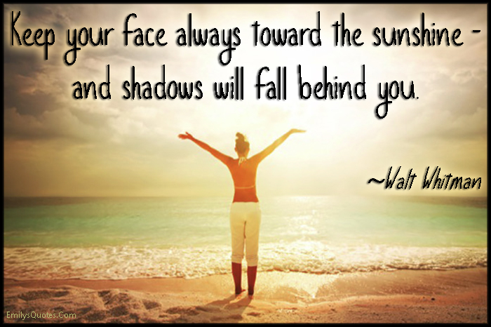 Keep your face always toward the sunshine – and shadows will fall behind you