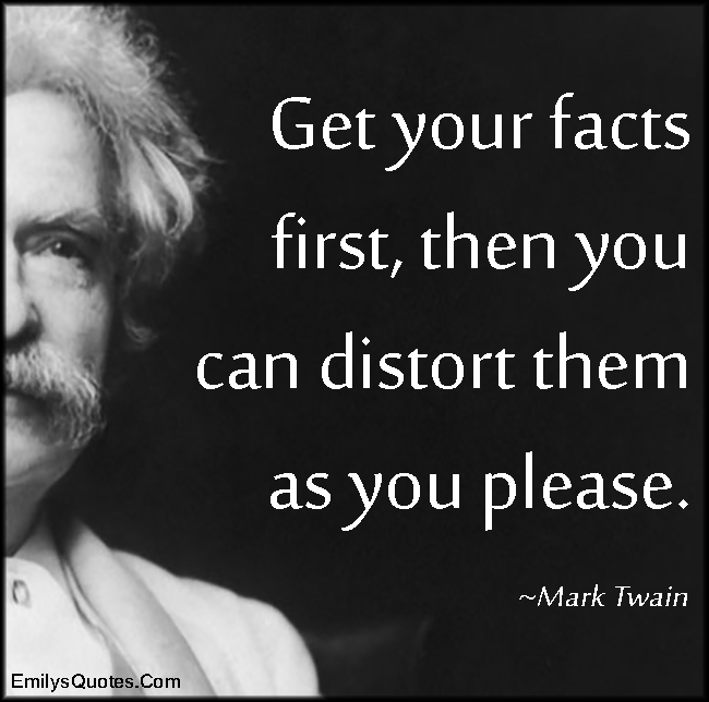 Get your facts first, then you can distort them as you please