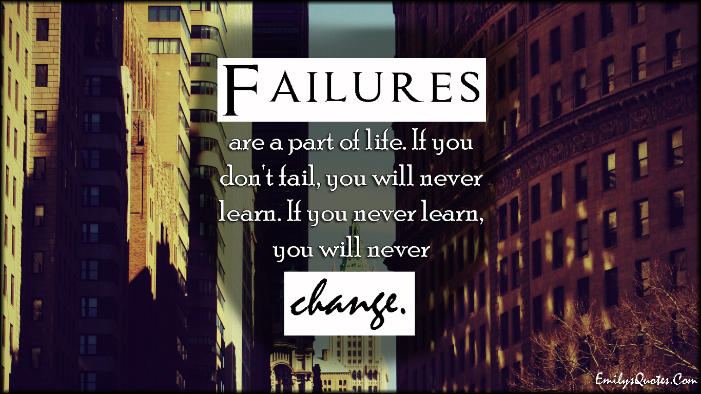 Failures are a part of life. If you don’t fail, you will never learn. If you never learn, you will never change