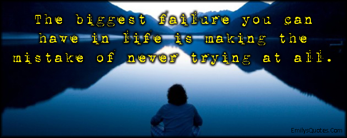 The biggest failure you can have in life is making the mistake of never trying at all