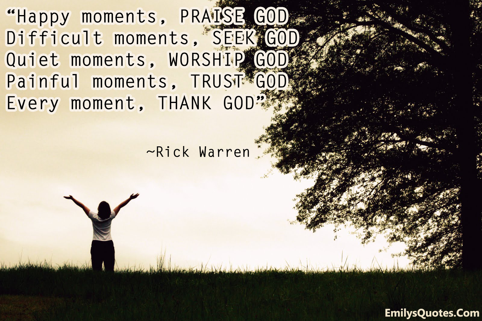 Happy moments, PRAISE GOD  Difficult moments, SEEK GOD  Quiet moments, WORSHIP GOD  Painful moments, TRUST GOD  Every moment, THANK GOD