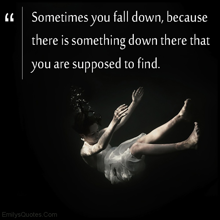 Sometimes you fall down, because there is something down there that you are supposed to find