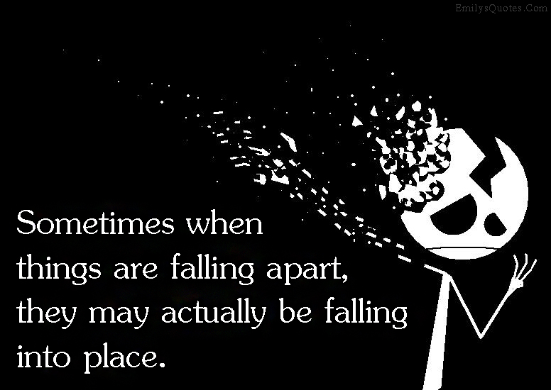 Sometimes when things are falling apart, they may actually be falling into place