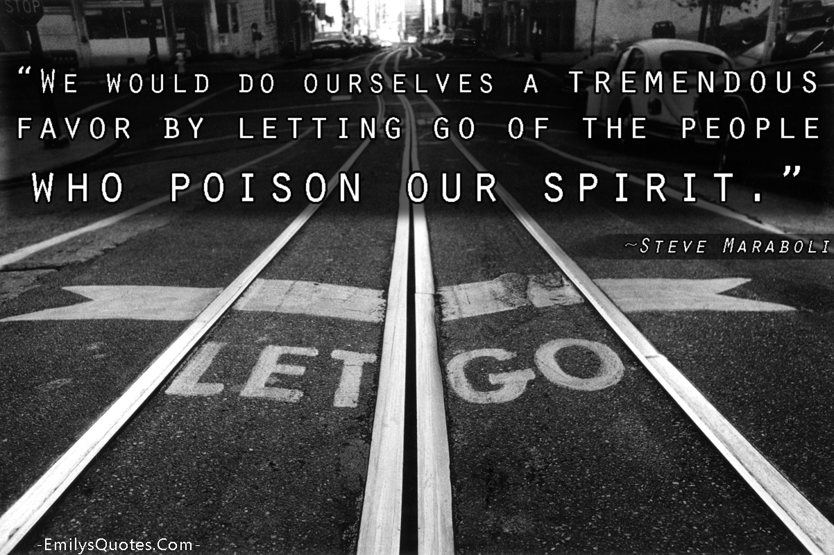 We would do ourselves a tremendous favor by letting go of the people who poison our spirit