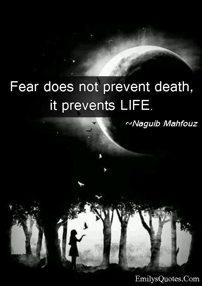 Fear does not prevent death, it prevents LIFE