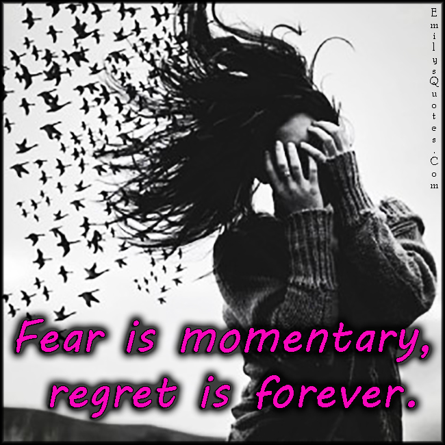 Fear is momentary, regret is forever