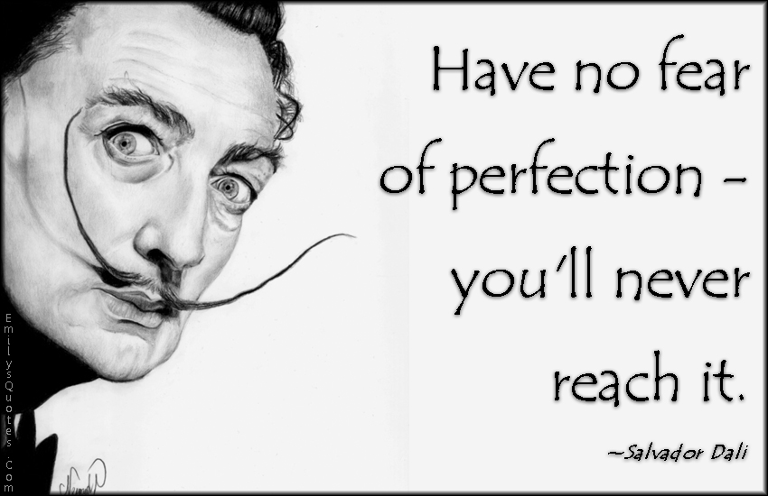 Have no fear of perfection – you’ll never reach it