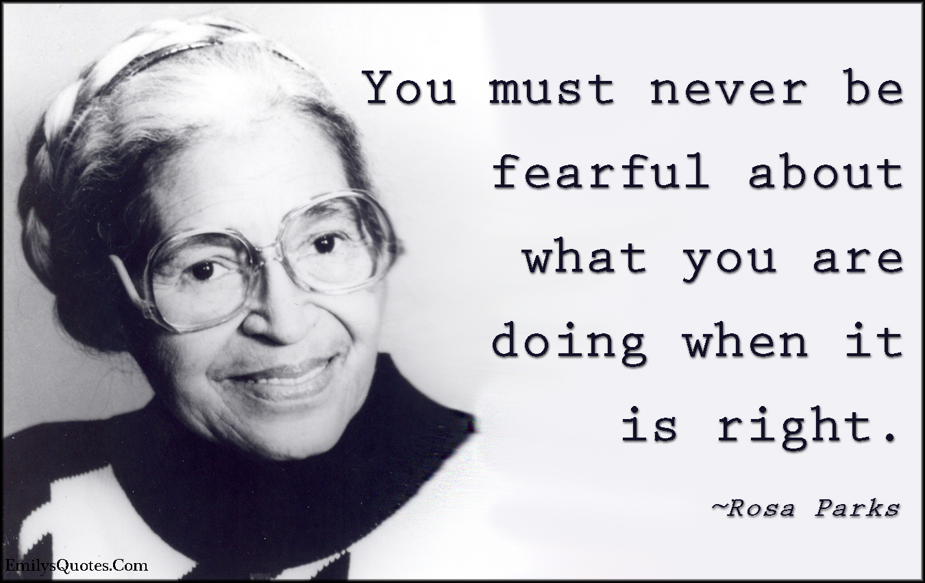 You must never be fearful about what you are doing when it is right