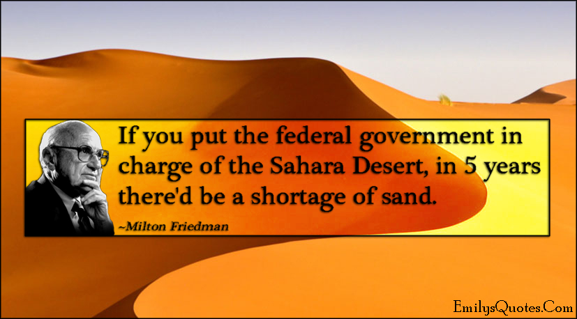 If you put the federal government in charge of the Sahara Desert, in 5 years there’d be a shortage of sand