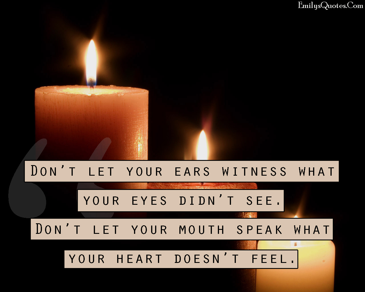 Don’t let your ears witness what your eyes didn’t see. Don’t let your mouth speak what your heart doesn’t feel