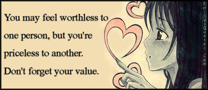 You may feel worthless to one person, but you’re priceless to another. Don’t forget your value