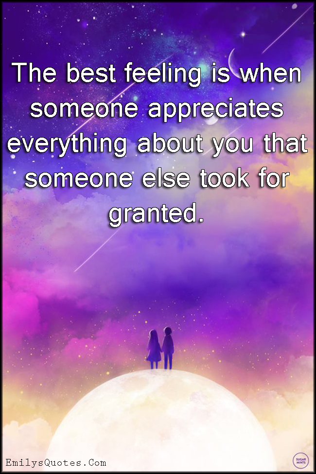 The best feeling is when someone appreciates everything about you that someone else took for granted