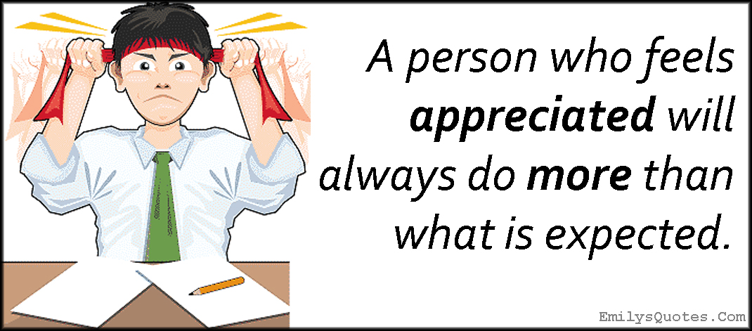 A person who feels appreciated will always do more than what is expected