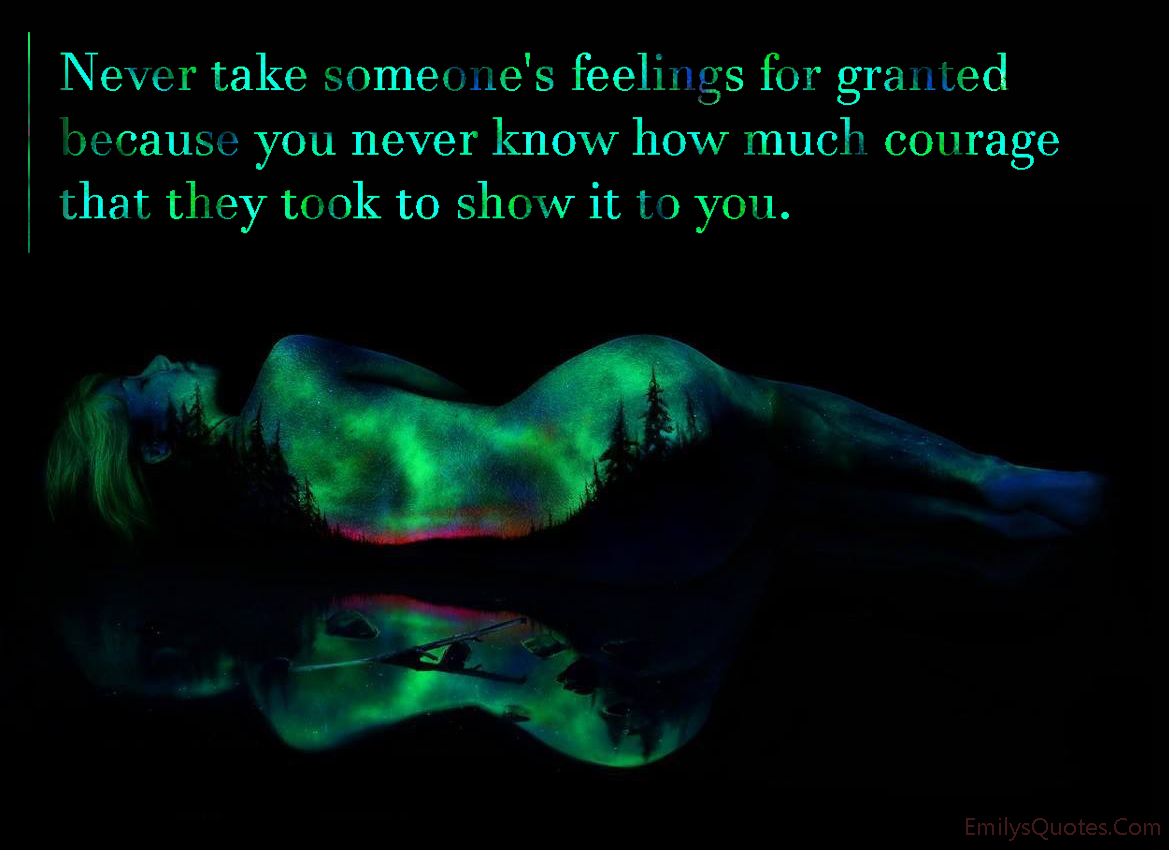 Never take someone’s feelings for granted because you never know how much courage that they took to show it to you