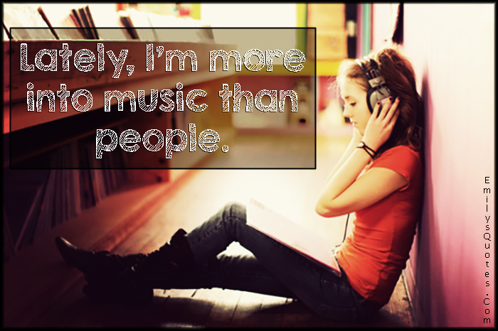 Lately, I’m more into music than people