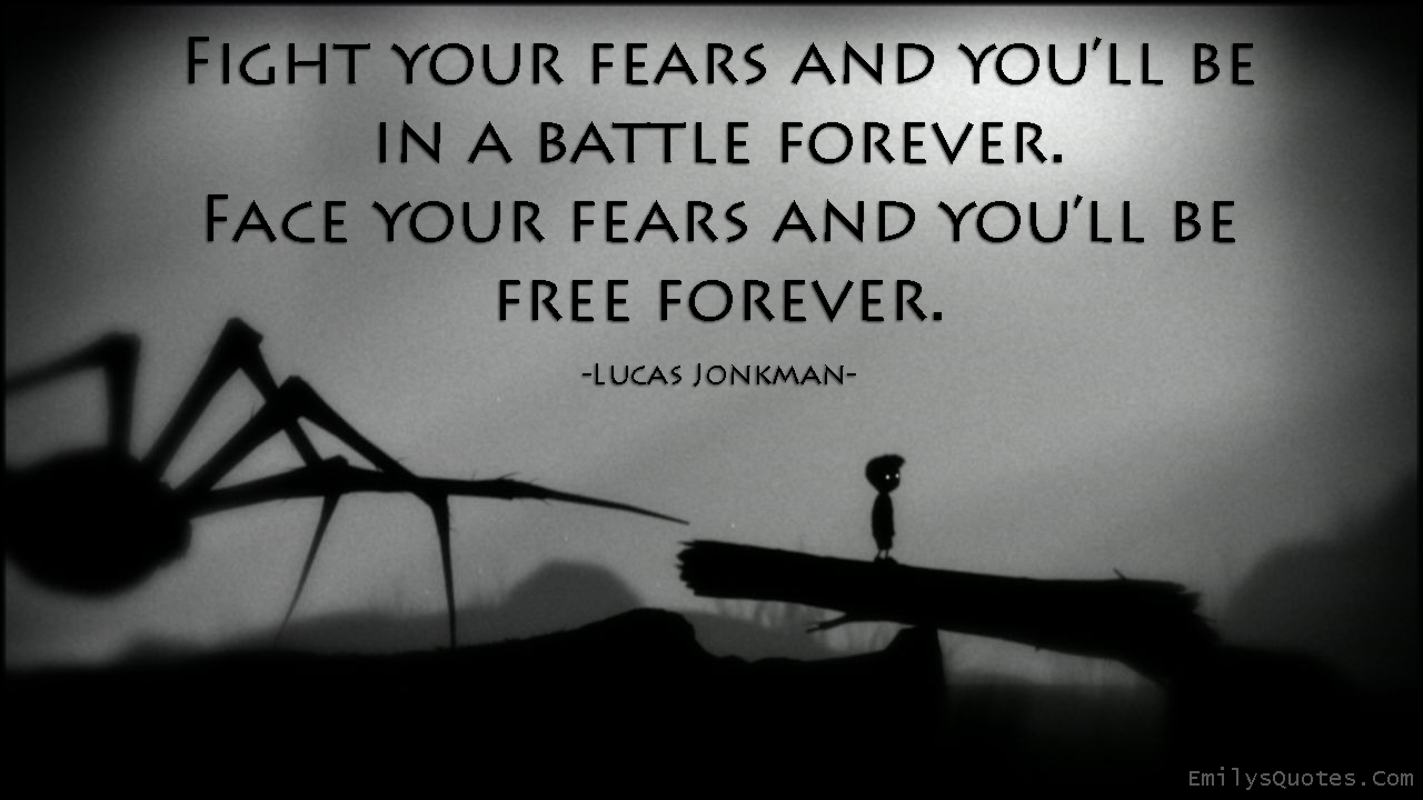 Fight your fears and you’ll be in a battle forever.  Face your fears and you’ll be free forever