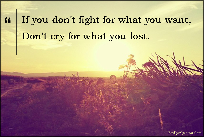 If you don’t fight for what you want, don’t cry for what you lost