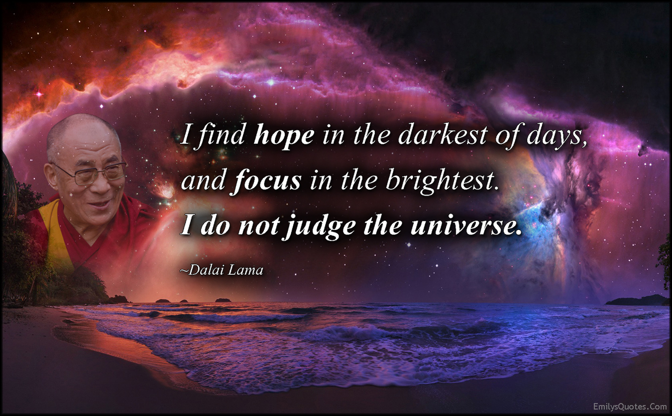 I find hope in the darkest of days, and focus in the brightest. I do not judge the universe