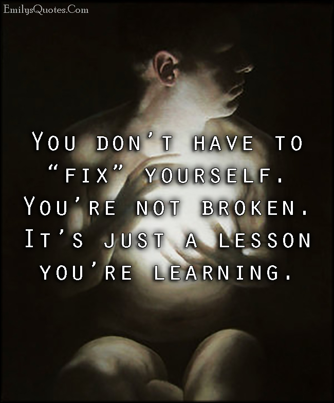 You don’t have to “fix” yourself. You’re not broken. It’s just a lesson you’re learning
