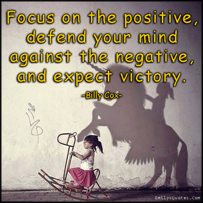 Focus on the positive, defend your mind against the negative, and expect victory