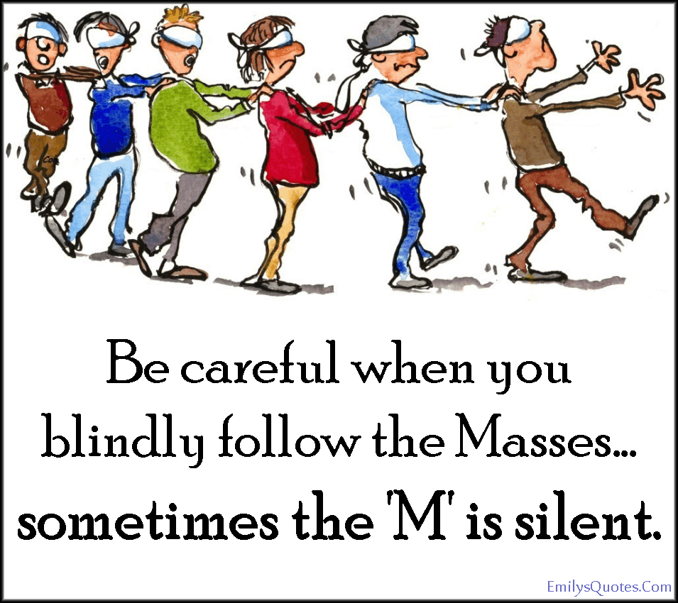 Be careful when you blindly follow the Masses…sometimes the ‘M’ is silent