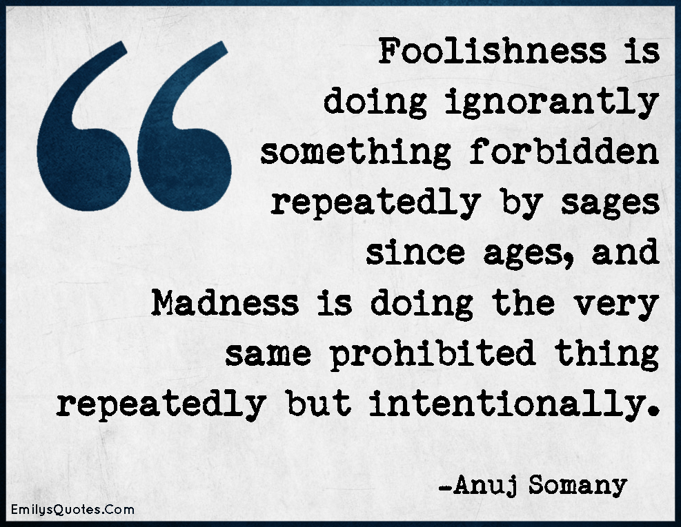 Foolishness is doing ignorantly something forbidden repeatedly by sages since ages, and Madness is doing the very same prohibited thing repeatedly but intentionally