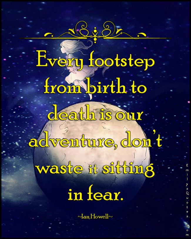 Every footstep from birth to death is our adventure; don’t waste it sitting in fear