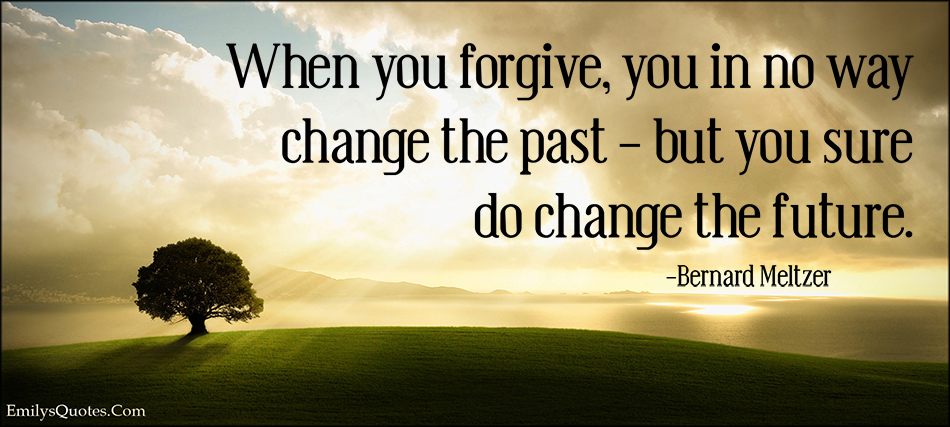 When you forgive, you in no way change the past – but you sure do change the future
